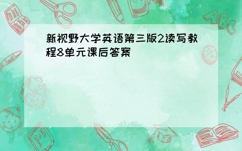 新视野大学英语第三版2读写教程8单元课后答案