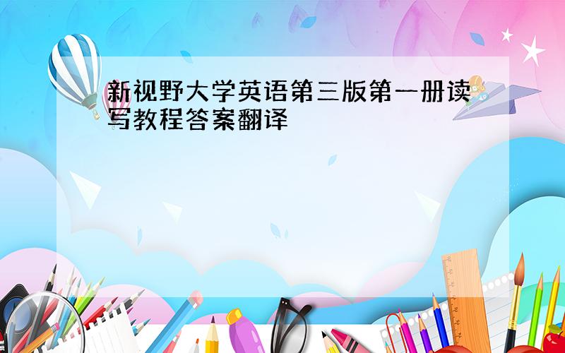 新视野大学英语第三版第一册读写教程答案翻译