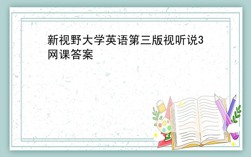 新视野大学英语第三版视听说3网课答案