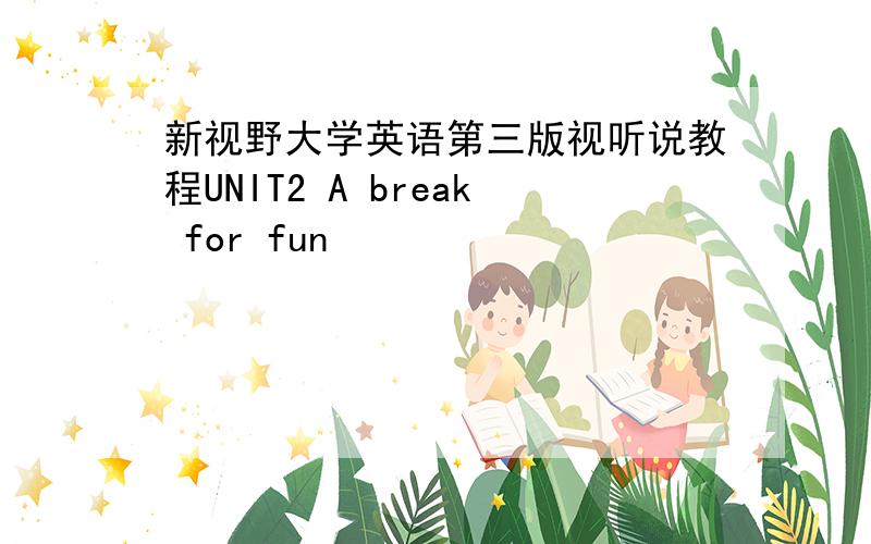 新视野大学英语第三版视听说教程UNIT2 A break for fun