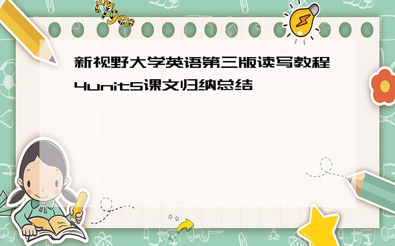 新视野大学英语第三版读写教程4unit5课文归纳总结