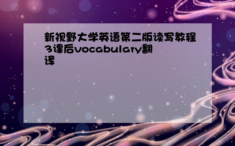 新视野大学英语第二版读写教程3课后vocabulary翻译