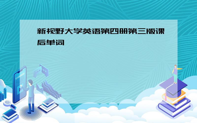 新视野大学英语第四册第三版课后单词