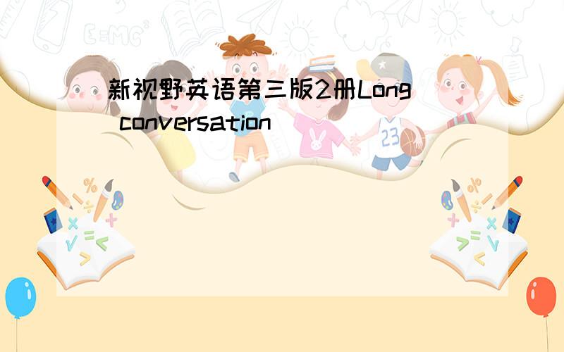 新视野英语第三版2册Long conversation