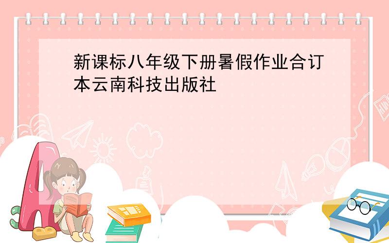 新课标八年级下册暑假作业合订本云南科技出版社