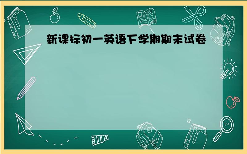 新课标初一英语下学期期末试卷