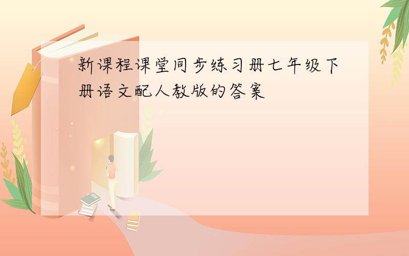 新课程课堂同步练习册七年级下册语文配人教版的答案