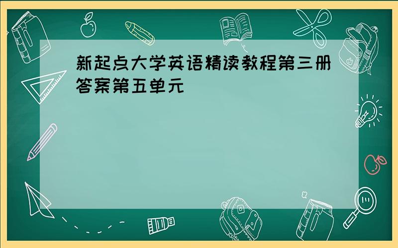 新起点大学英语精读教程第三册答案第五单元