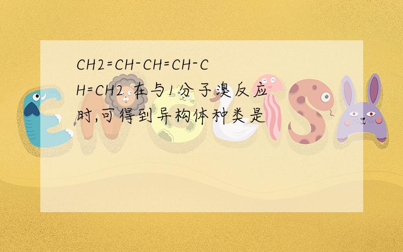 CH2=CH-CH=CH-CH=CH2 在与1分子溴反应时,可得到异构体种类是