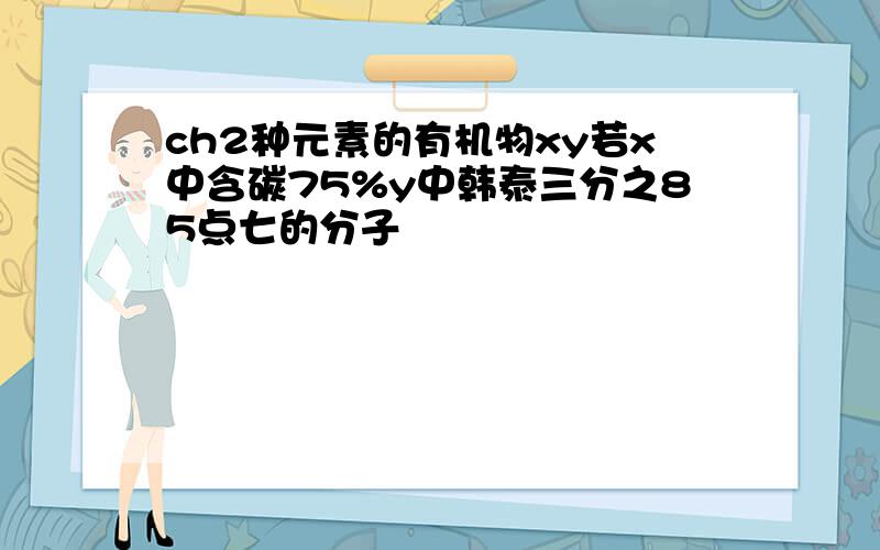 ch2种元素的有机物xy若x中含碳75%y中韩泰三分之85点七的分子