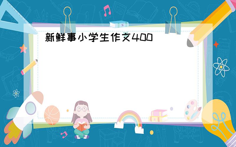 新鲜事小学生作文400