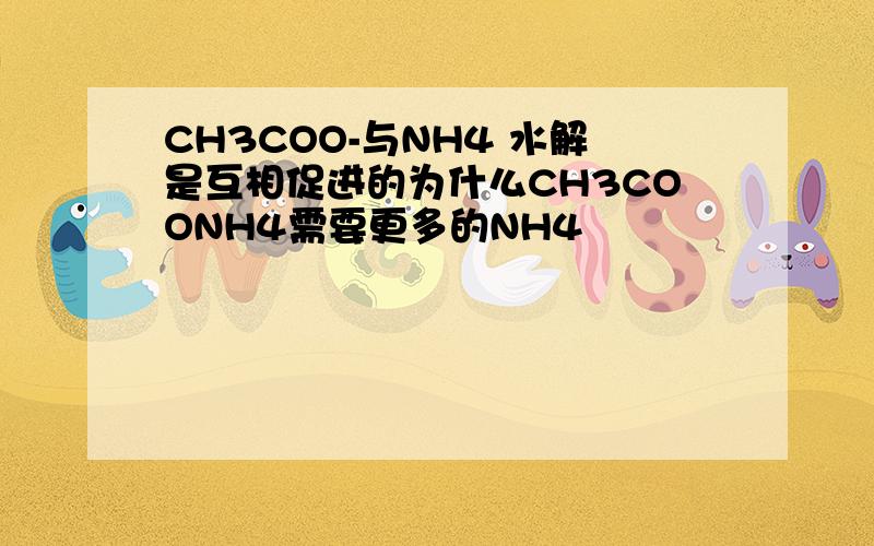 CH3COO-与NH4 水解是互相促进的为什么CH3COONH4需要更多的NH4