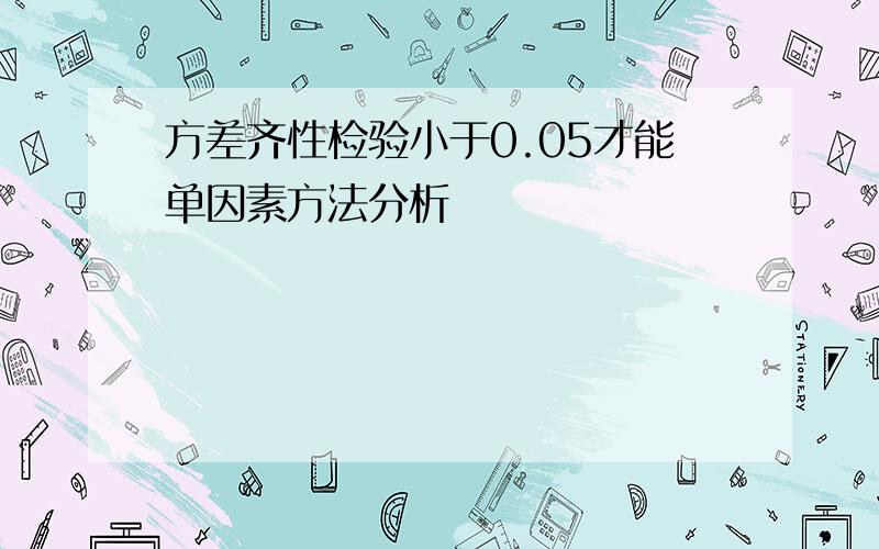 方差齐性检验小于0.05才能单因素方法分析