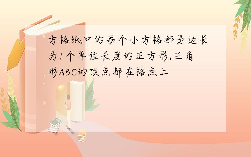 方格纸中的每个小方格都是边长为1个单位长度的正方形,三角形ABC的顶点都在格点上