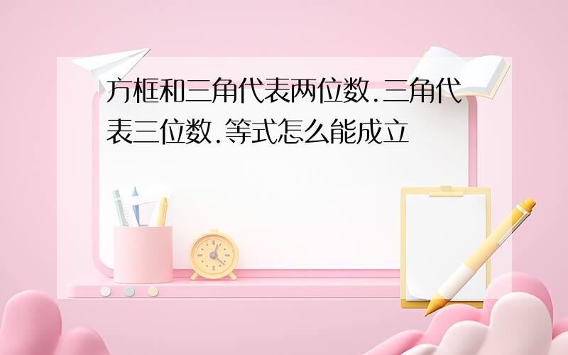 方框和三角代表两位数.三角代表三位数.等式怎么能成立