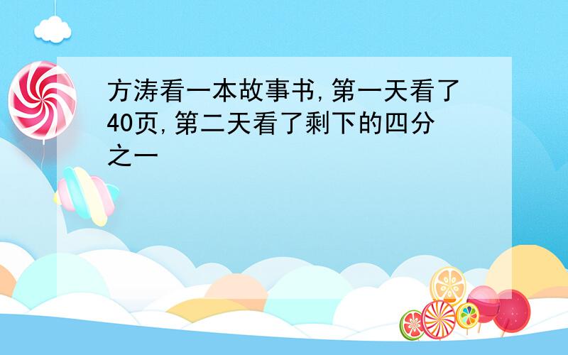 方涛看一本故事书,第一天看了40页,第二天看了剩下的四分之一