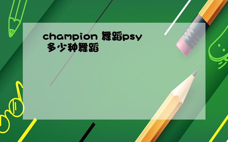 champion 舞蹈psy 多少种舞蹈