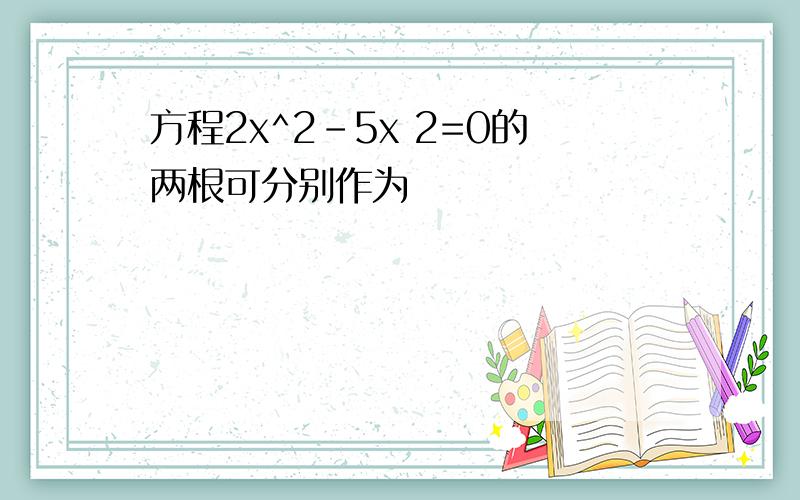 方程2x^2-5x 2=0的两根可分别作为