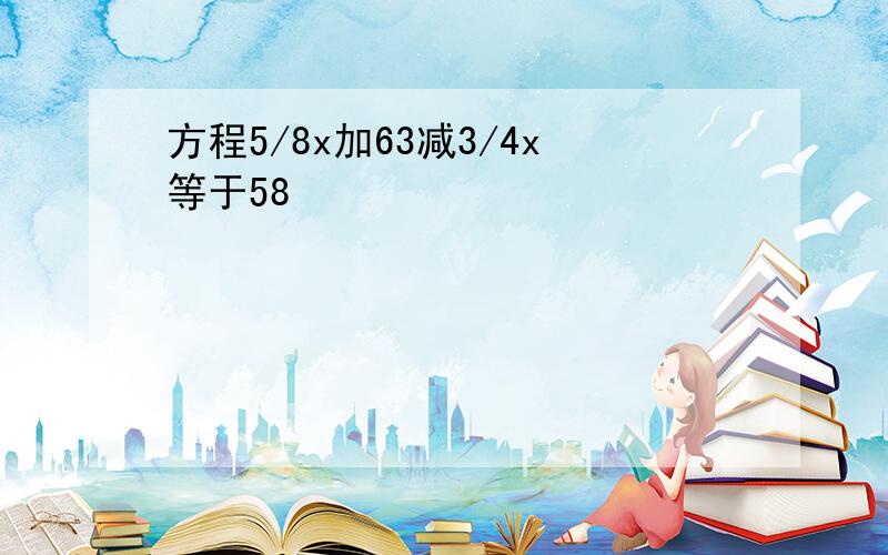 方程5/8x加63减3/4x等于58