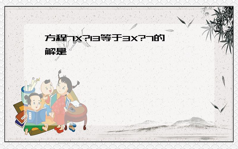 方程7X?13等于3X?7的解是