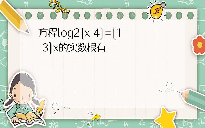 方程log2[x 4]=[1 3]x的实数根有