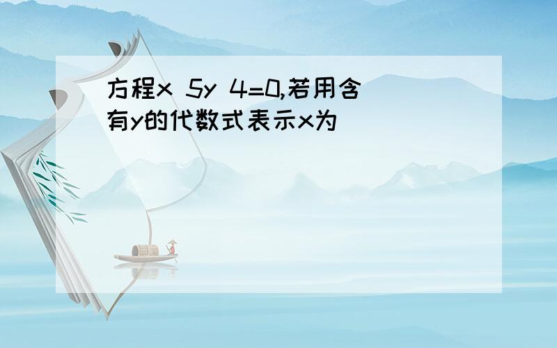 方程x 5y 4=0,若用含有y的代数式表示x为