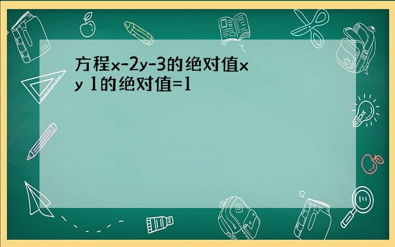 方程x-2y-3的绝对值x y 1的绝对值=1