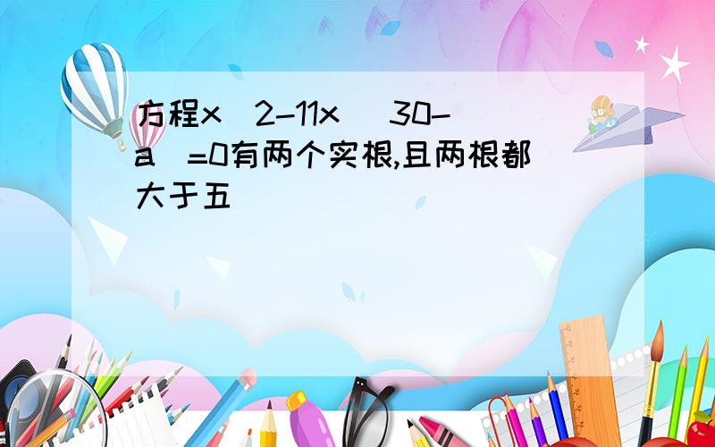 方程x^2-11x (30-a)=0有两个实根,且两根都大于五