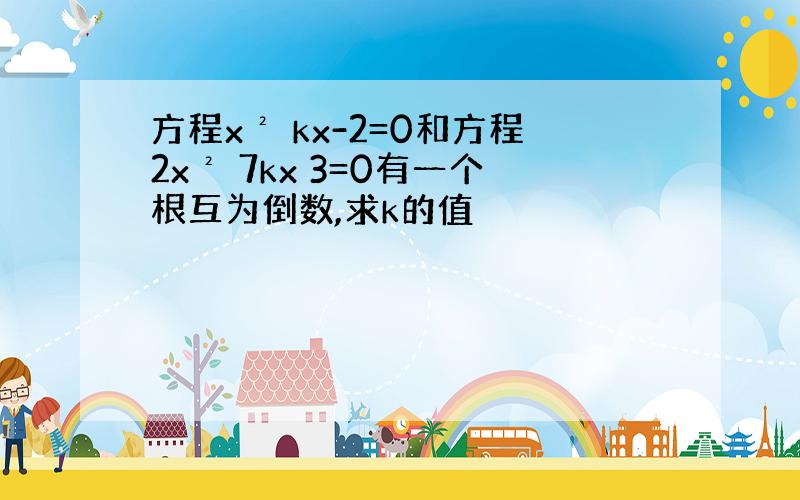 方程x² kx-2=0和方程2x² 7kx 3=0有一个根互为倒数,求k的值