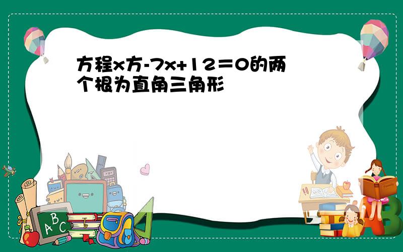 方程x方-7x+12＝0的两个根为直角三角形