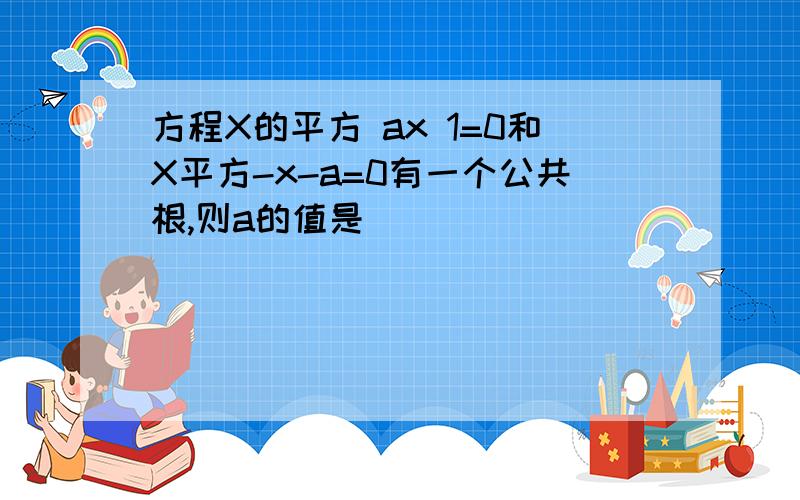 方程X的平方 ax 1=0和X平方-x-a=0有一个公共根,则a的值是