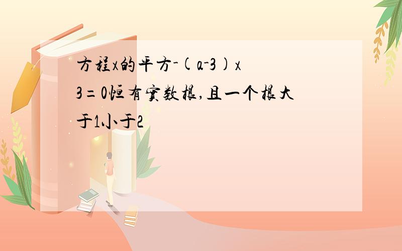 方程x的平方-(a-3)x 3=0恒有实数根,且一个根大于1小于2