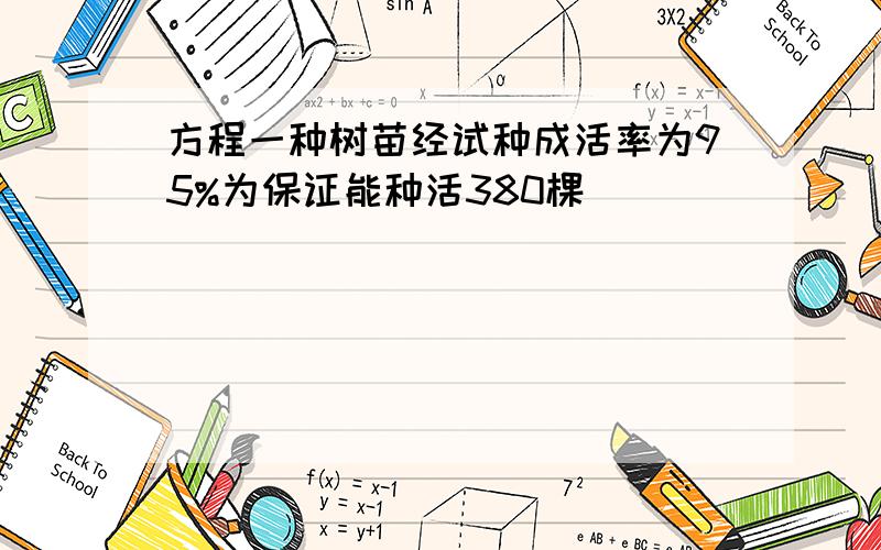 方程一种树苗经试种成活率为95%为保证能种活380棵