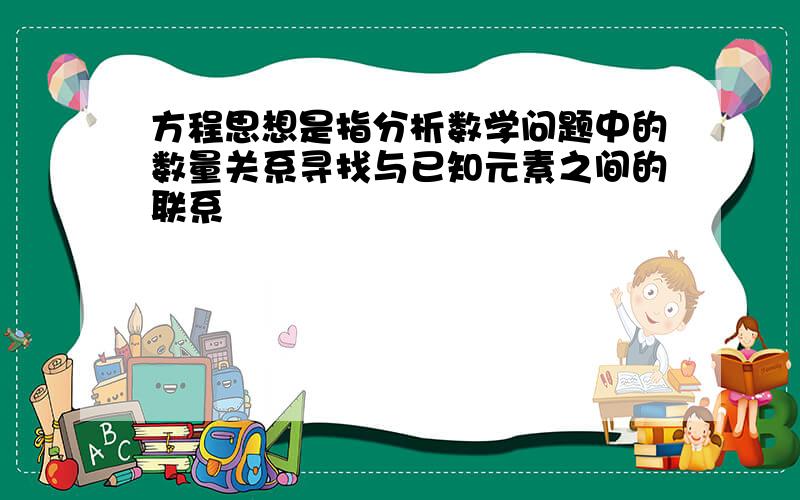 方程思想是指分析数学问题中的数量关系寻找与已知元素之间的联系