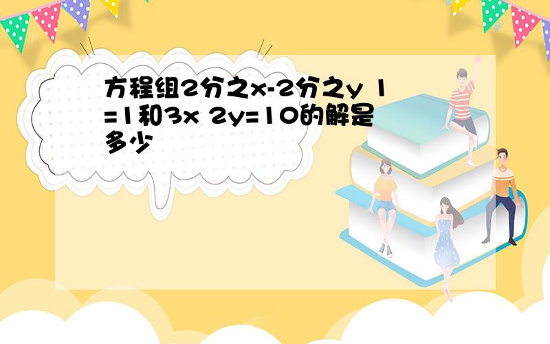 方程组2分之x-2分之y 1=1和3x 2y=10的解是多少