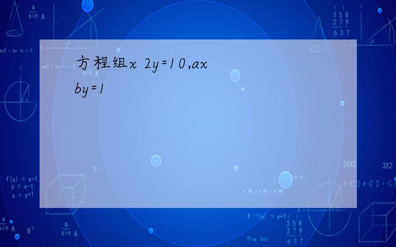 方程组x 2y=10,ax by=1