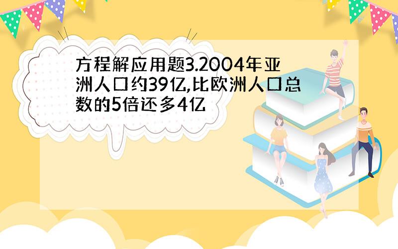 方程解应用题3.2004年亚洲人口约39亿,比欧洲人口总数的5倍还多4亿