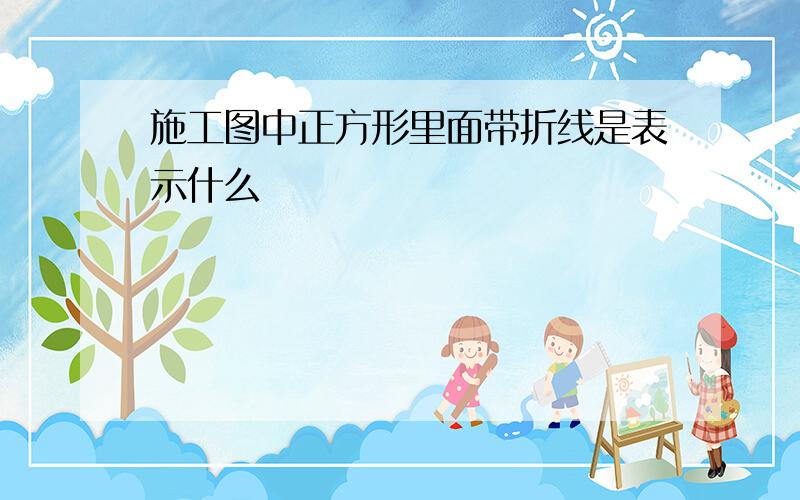 施工图中正方形里面带折线是表示什么