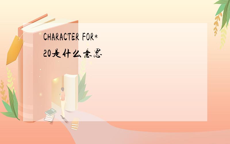 CHARACTER FOR*20是什么意思