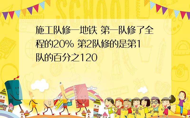 施工队修一地铁 第一队修了全程的20% 第2队修的是第1队的百分之120