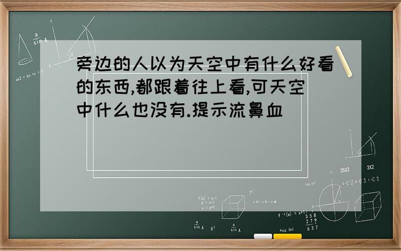 旁边的人以为天空中有什么好看的东西,都跟着往上看,可天空中什么也没有.提示流鼻血