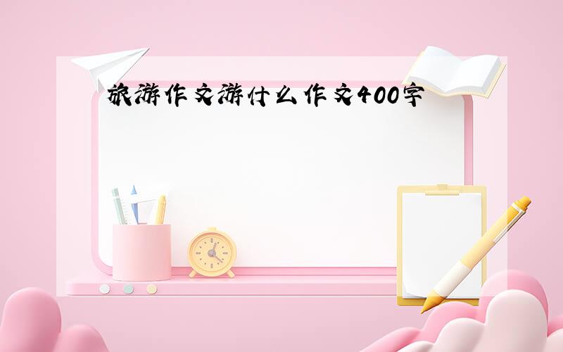 旅游作文游什么作文400字