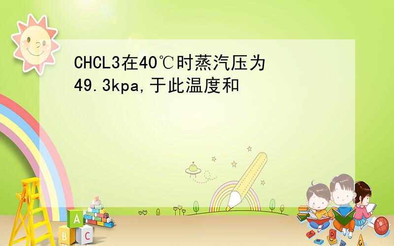 CHCL3在40℃时蒸汽压为49.3kpa,于此温度和