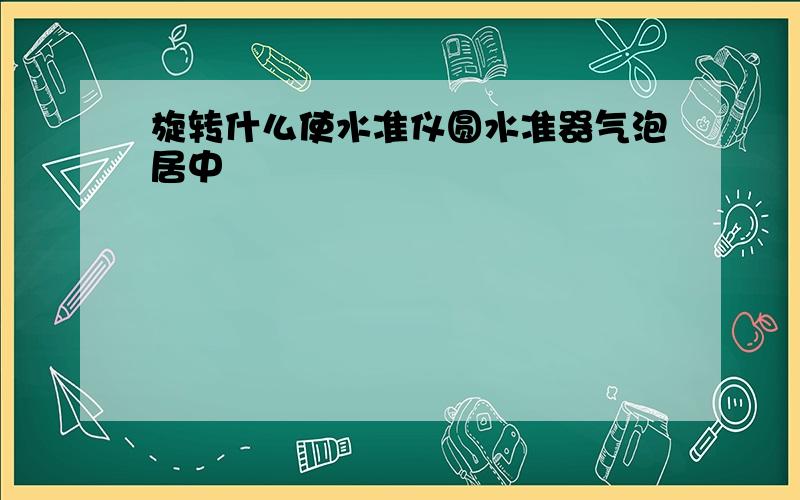 旋转什么使水准仪圆水准器气泡居中