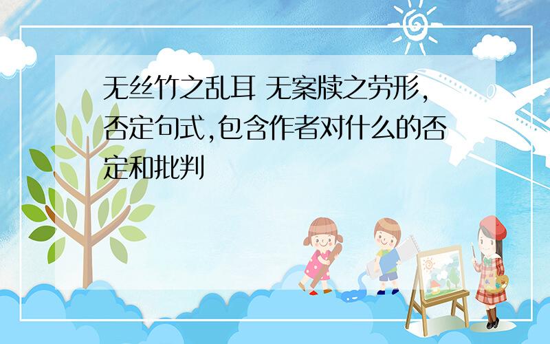 无丝竹之乱耳 无案牍之劳形,否定句式,包含作者对什么的否定和批判