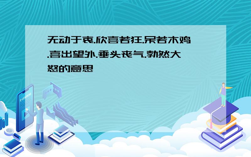 无动于衷.欣喜若狂.呆若木鸡.喜出望外.垂头丧气.勃然大怒的意思