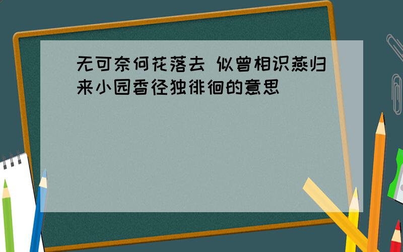 无可奈何花落去 似曾相识燕归来小园香径独徘徊的意思