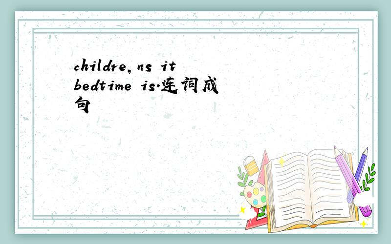 childre,ns it bedtime is.连词成句