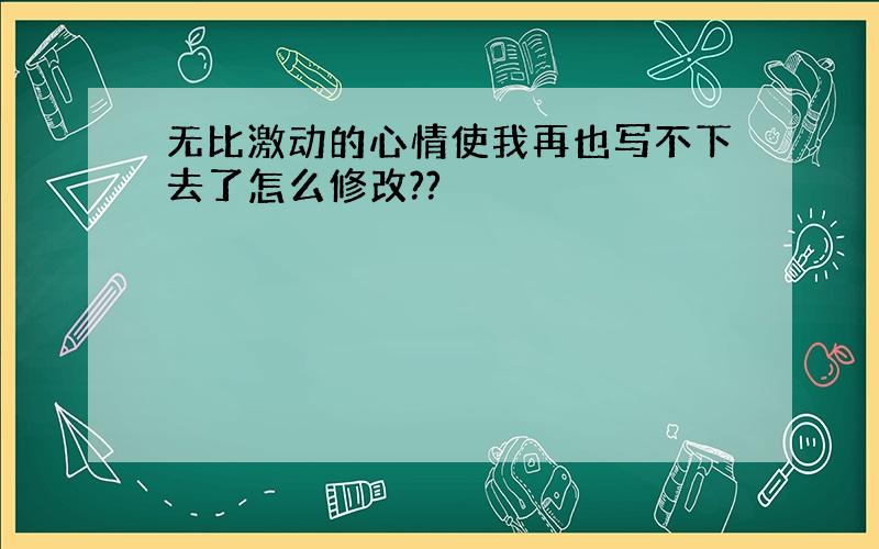 无比激动的心情使我再也写不下去了怎么修改??