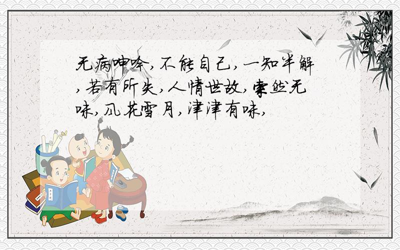 无病呻吟,不能自己,一知半解,若有所失,人情世故,索然无味,风花雪月,津津有味,